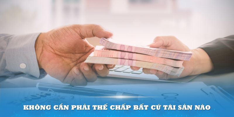 Bạn không cần phải thế chấp bất cứ tài sản nào của mình