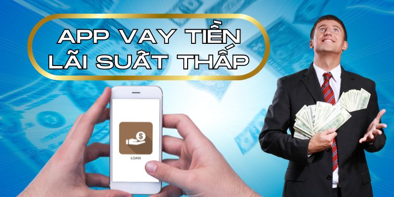 App vay tiền lãi suất thấp tiết kiệm chi phí