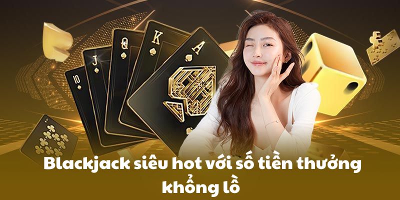 Blackjack siêu hot với số tiền thưởng khổng lồ